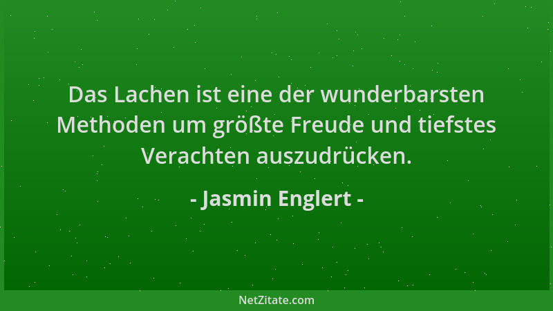 Jasmin Englert - Das Lachen ist eine der wunderbarsten Methoden um größte Freude und tiefstes Verachten auszudrücken....