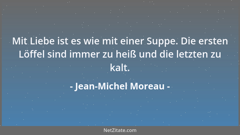 Jean-Michel Moreau - Mit Liebe ist es wie mit einer Suppe. Die ersten Löffel sind immer zu heiß und die letzten zu kalt....