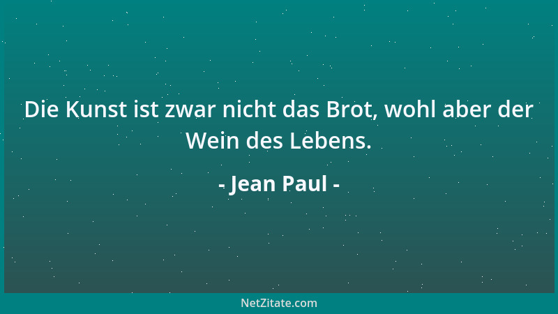 Jean Paul - Die Kunst ist zwar nicht das Brot, wohl aber der Wein des Lebens....
