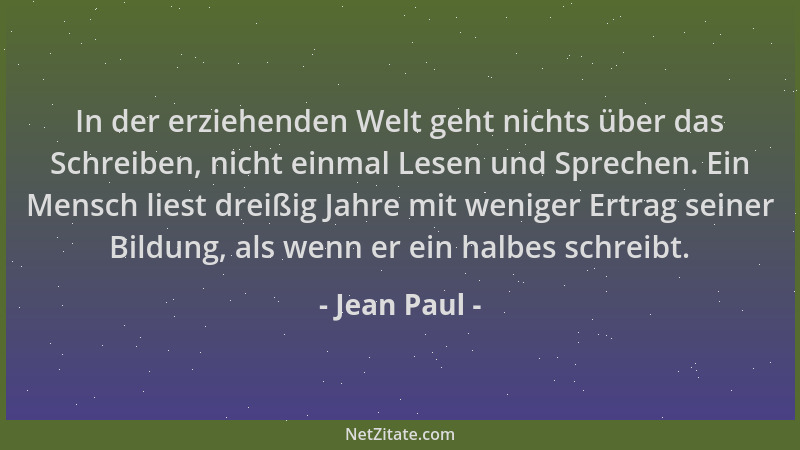 Jean Paul - In der erziehenden Welt geht nichts über das Schreiben, nicht einmal Lesen und Sprechen. Ein Mensch liest dreiß...