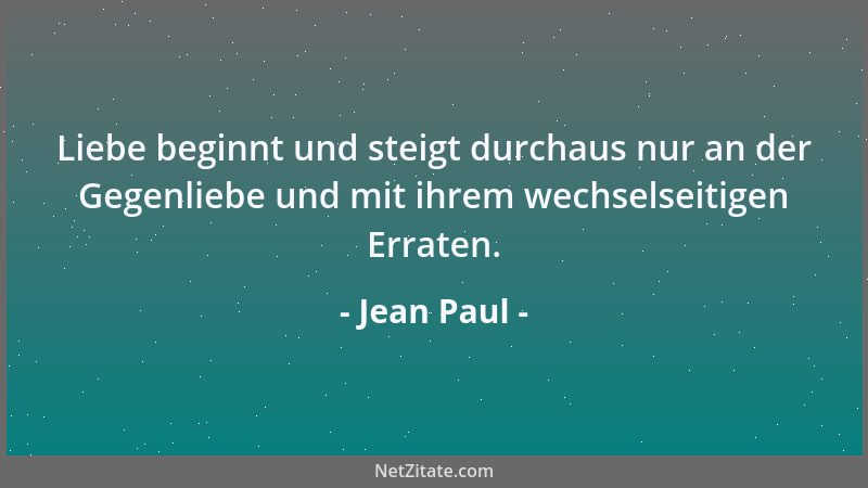 Jean Paul - Liebe beginnt und steigt durchaus nur an der Gegenliebe und mit ihrem wechselseitigen Erraten....