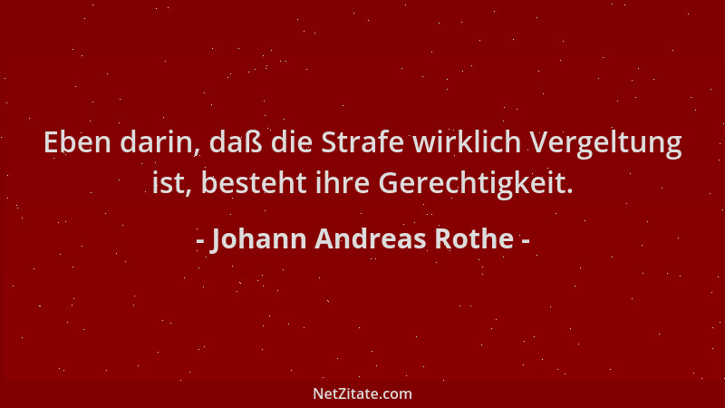Johann Andreas Rothe - Eben darin, daß die Strafe wirklich Vergeltung ist, besteht ihre Gerechtigkeit....