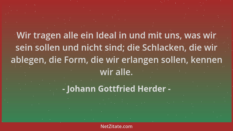 Johann Gottfried Herder - Wir tragen alle ein Ideal in und mit uns, was wir sein sollen und nicht sind; die Schlacken, die...
