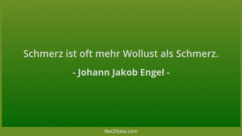 Johann Jakob Engel - Schmerz ist oft mehr Wollust als Schmerz....