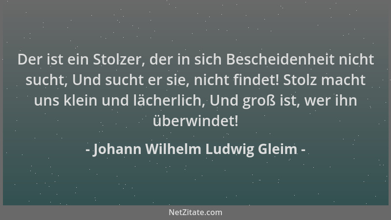 Johann Wilhelm Ludwig Gleim - Der ist ein Stolzer, der in sich Bescheidenheit nicht sucht, Und sucht er sie, nicht findet!...