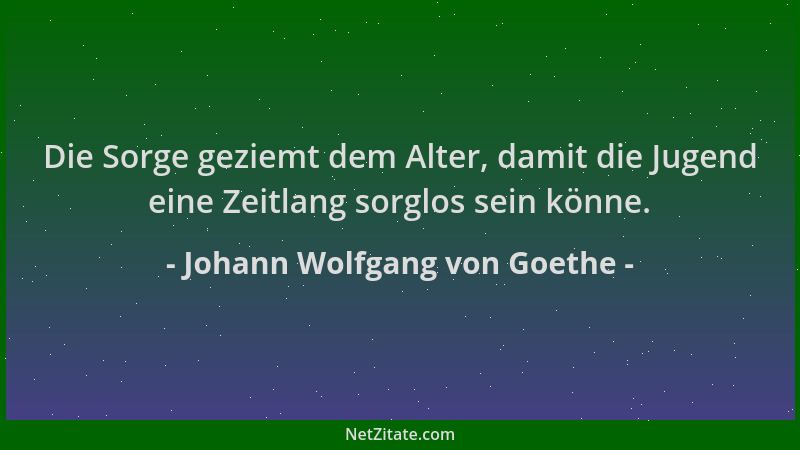 Johann Wolfgang von Goethe - Die Sorge geziemt dem Alter, damit die Jugend eine Zeitlang sorglos sein könne....