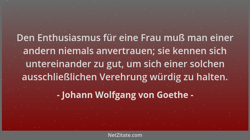 Johann Wolfgang von Goethe - Den Enthusiasmus für eine Frau muß man einer andern niemals anvertrauen; sie kennen sich unter...