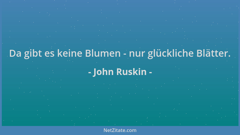 John Ruskin - Da gibt es keine Blumen - nur glückliche Blätter....