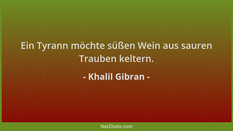Khalil Gibran - Ein Tyrann möchte süßen Wein aus sauren Trauben keltern....