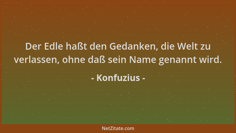 Konfuzius - Der Edle haßt den Gedanken, die Welt zu verlassen, ohne daß sein Name genannt wird....