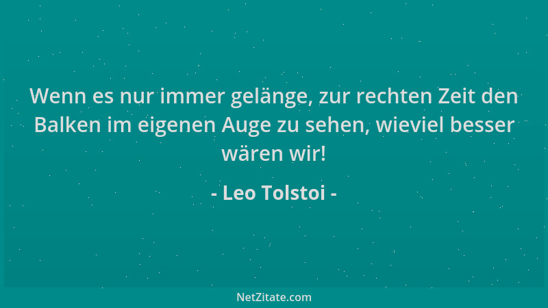 Leo Tolstoi - Wenn es nur immer gelänge, zur rechten Zeit den Balken im eigenen Auge zu sehen, wieviel besser wären wir!...