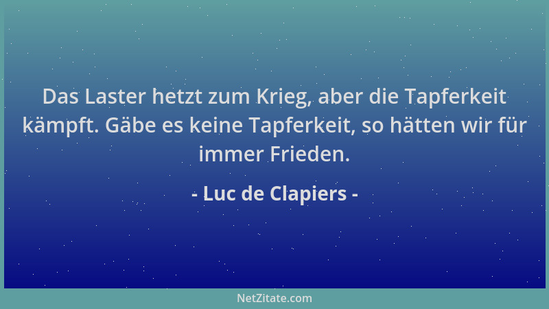Luc de Clapiers - Das Laster hetzt zum Krieg, aber die Tapferkeit kämpft. Gäbe es keine Tapferkeit, so hätten wir für immer...