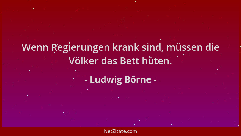 Ludwig Börne - Wenn Regierungen krank sind, müssen die Völker das Bett hüten....