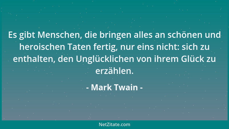 Mark Twain - Es gibt Menschen, die bringen alles an schönen und heroischen Taten fertig, nur eins nicht: sich zu enthalten,...