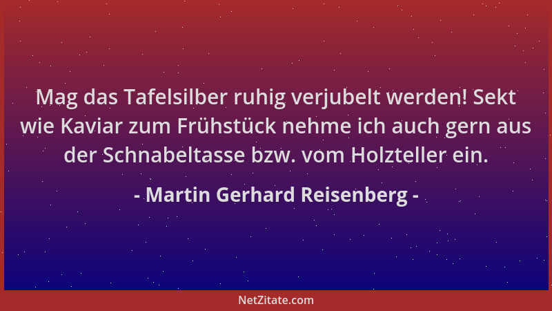 Martin Gerhard Reisenberg - Mag das Tafelsilber ruhig verjubelt werden! Sekt wie Kaviar zum Frühstück nehme ich auch gern a...