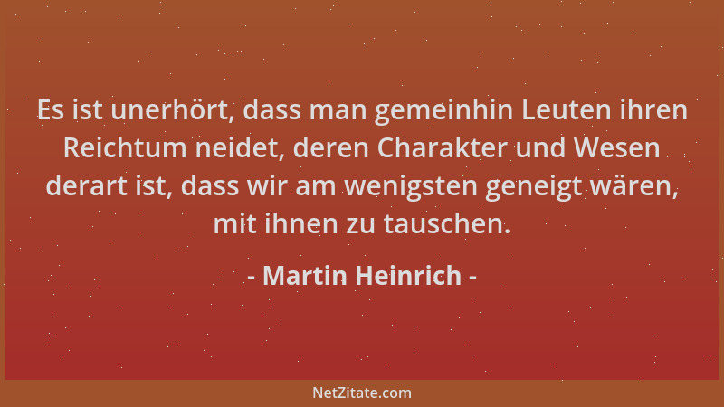 Martin Heinrich - Es ist unerhört, dass man gemeinhin Leuten ihren Reichtum neidet, deren Charakter und Wesen derart ist, d...