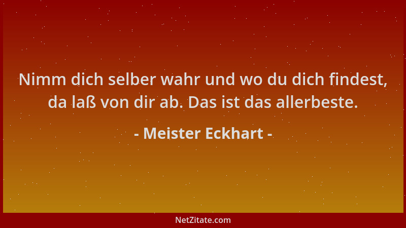 Meister Eckhart - Nimm dich selber wahr und wo du dich findest, da laß von dir ab. Das ist das allerbeste....