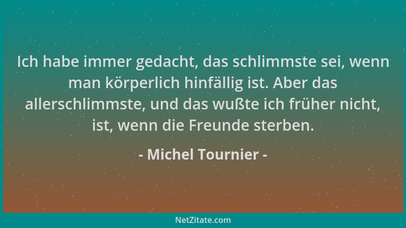 Michel Tournier - Ich habe immer gedacht, das schlimmste sei, wenn man körperlich hinfällig ist. Aber das allerschlimmste,...