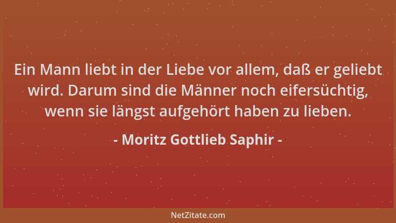 Moritz Gottlieb Saphir - Ein Mann liebt in der Liebe vor allem, daß er geliebt wird. Darum sind die Männer noch eifersüchti...