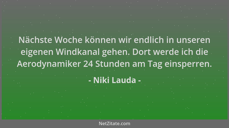 Niki Lauda - Nächste Woche können wir endlich in unseren eigenen Windkanal gehen. Dort werde ich die Aerodynamiker 24 Stund...