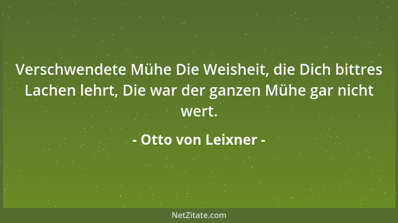 Otto von Leixner - Verschwendete Mühe Die Weisheit, die Dich bittres Lachen lehrt, Die war der ganzen Mühe gar nicht wert....