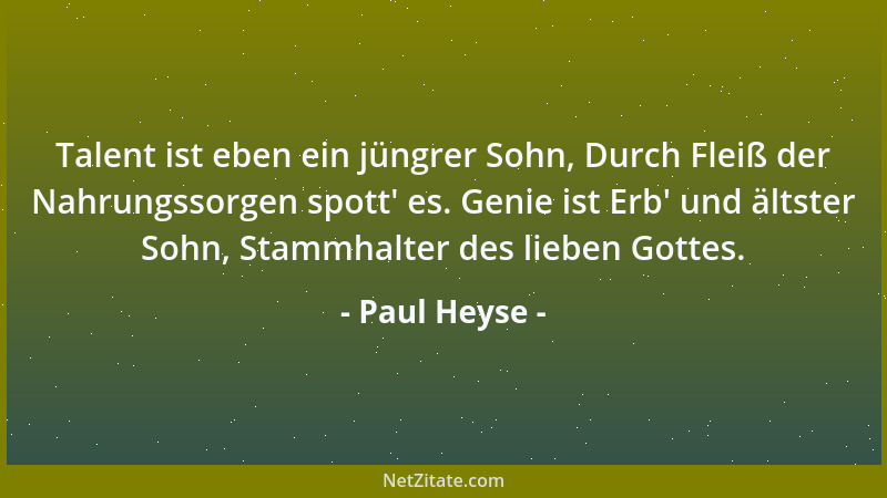 Paul Heyse - Talent ist eben ein jüngrer Sohn, Durch Fleiß der Nahrungssorgen spott ' es. Genie ist Erb ' und ältster Sohn, S...