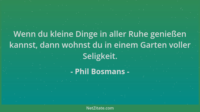 Phil Bosmans - Wenn du kleine Dinge in aller Ruhe genießen kannst, dann wohnst du in einem Garten voller Seligkeit....