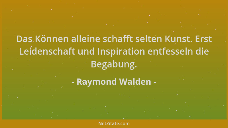Raymond Walden - Das Können alleine schafft selten Kunst. Erst Leidenschaft und Inspiration entfesseln die Begabung....