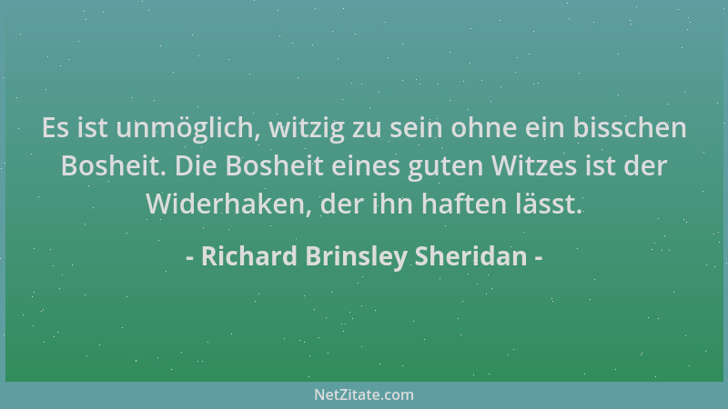 Richard Brinsley Sheridan - Es ist unmöglich, witzig zu sein ohne ein bisschen Bosheit. Die Bosheit eines guten Witzes ist...