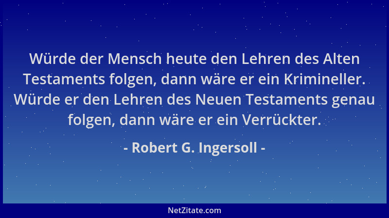 Robert G. Ingersoll - Würde der Mensch heute den Lehren des Alten Testaments folgen, dann wäre er ein Krimineller. Würde er...