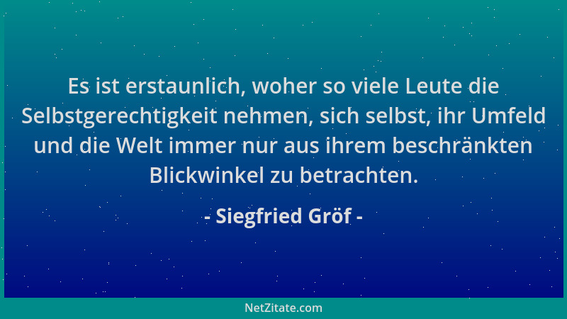 Siegfried Gröf - Es ist erstaunlich, woher so viele Leute die Selbstgerechtigkeit nehmen, sich selbst, ihr Umfeld und die W...