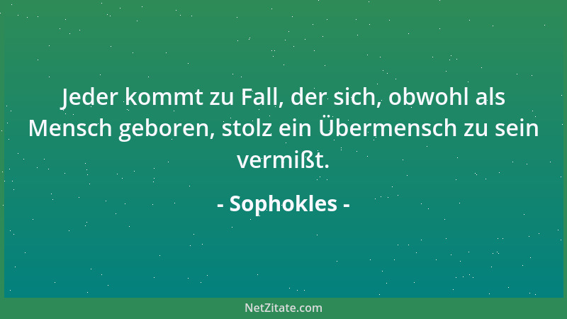 Sophokles - Jeder kommt zu Fall, der sich, obwohl als Mensch geboren, stolz ein Übermensch zu sein vermißt....