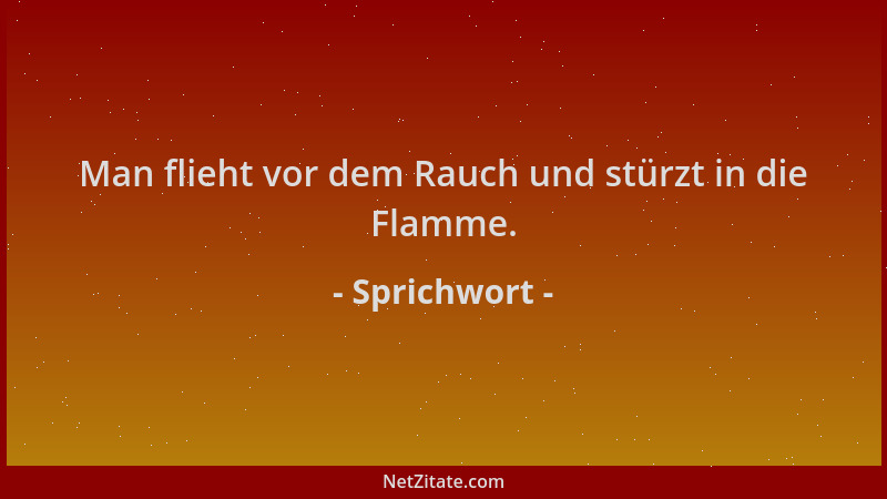 Sprichwort - Man flieht vor dem Rauch und stürzt in die Flamme....