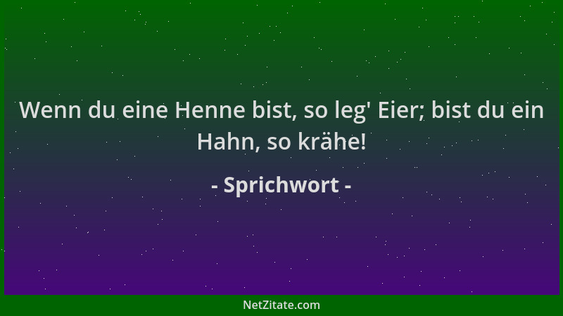 Sprichwort - Wenn du eine Henne bist, so leg ' Eier; bist du ein Hahn, so krähe!...
