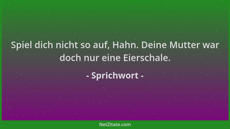 Sprichwort - Spiel dich nicht so auf, Hahn. Deine Mutter war doch nur eine Eierschale....