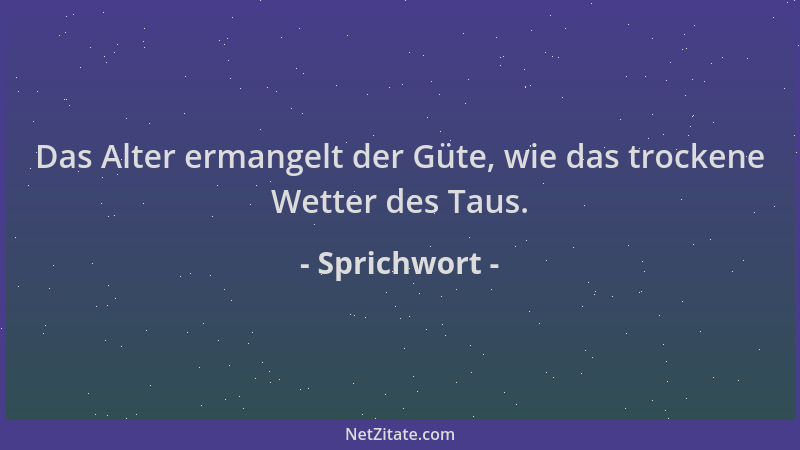 Sprichwort - Das Alter ermangelt der Güte, wie das trockene Wetter des Taus....