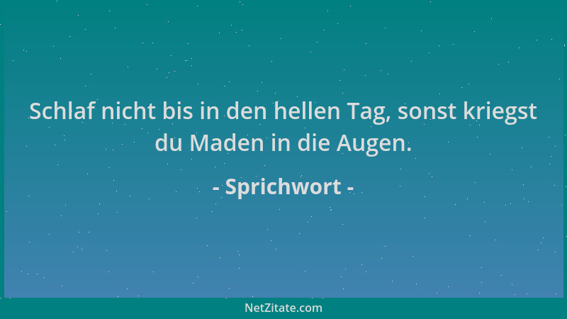 Sprichwort - Schlaf nicht bis in den hellen Tag, sonst kriegst du Maden in die Augen....