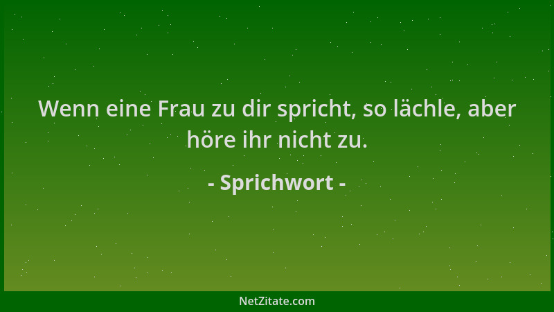Sprichwort - Wenn eine Frau zu dir spricht, so lächle, aber höre ihr nicht zu....