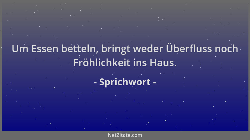 Sprichwort - Um Essen betteln, bringt weder Überfluss noch Fröhlichkeit ins Haus....