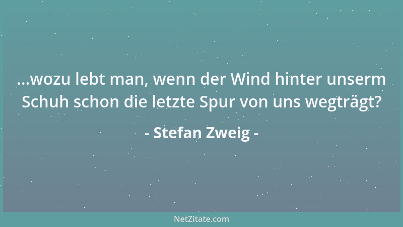 Stefan Zweig - ...wozu lebt man, wenn der Wind hinter unserm Schuh schon die letzte Spur von uns wegträgt?...