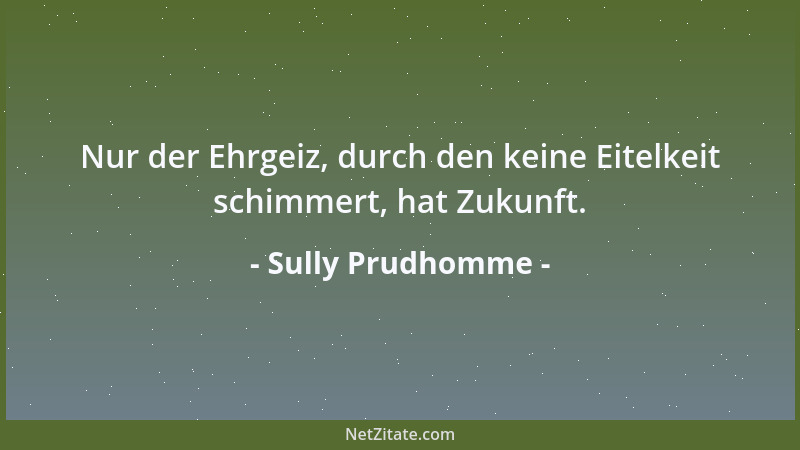 Sully Prudhomme - Nur der Ehrgeiz, durch den keine Eitelkeit schimmert, hat Zukunft....