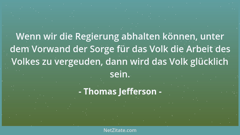 Thomas Jefferson - Wenn wir die Regierung abhalten können, unter dem Vorwand der Sorge für das Volk die Arbeit des Volkes z...