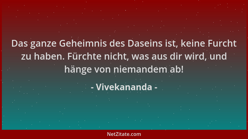 Vivekananda - Das ganze Geheimnis des Daseins ist, keine Furcht zu haben. Fürchte nicht, was aus dir wird, und hänge von ni...