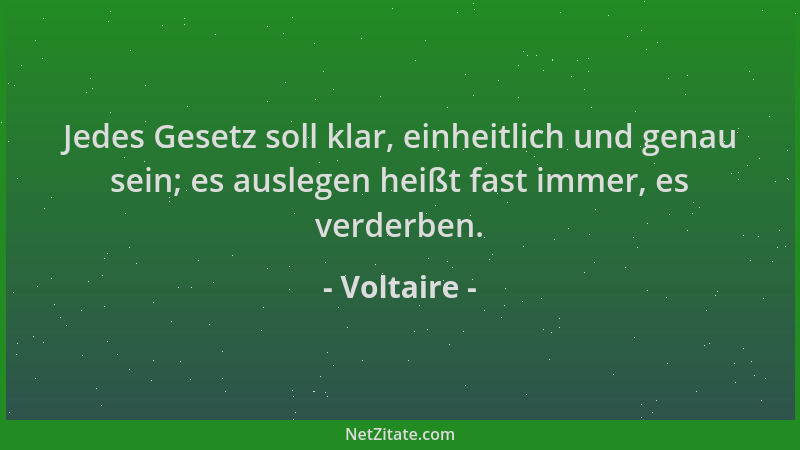 Voltaire - Jedes Gesetz soll klar, einheitlich und genau sein; es auslegen heißt fast immer, es verderben....