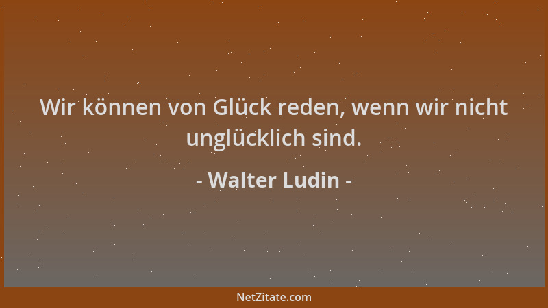 Walter Ludin - Wir können von Glück reden, wenn wir nicht unglücklich sind....
