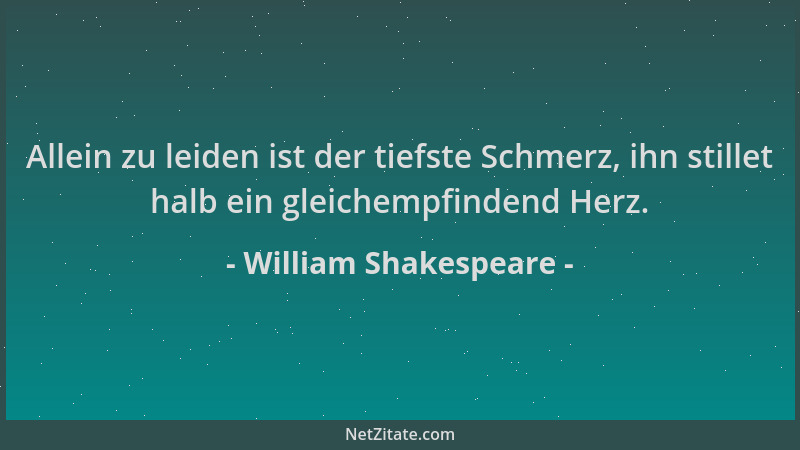 William Shakespeare - Allein zu leiden ist der tiefste Schmerz, ihn stillet halb ein gleichempfindend Herz....