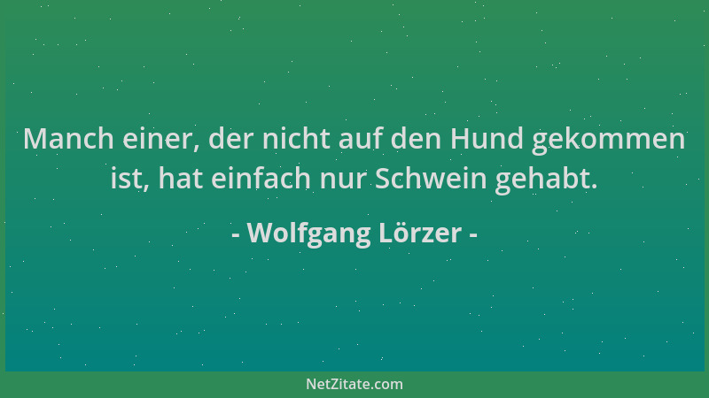 Wolfgang Lörzer - Manch einer, der nicht auf den Hund gekommen ist, hat einfach nur Schwein gehabt....