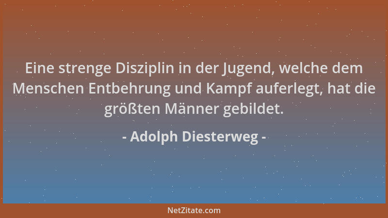 Adolph Diesterweg - Eine strenge Disziplin in der Jugend, welche dem Menschen Entbehrung und Kampf auferlegt, hat die größt...
