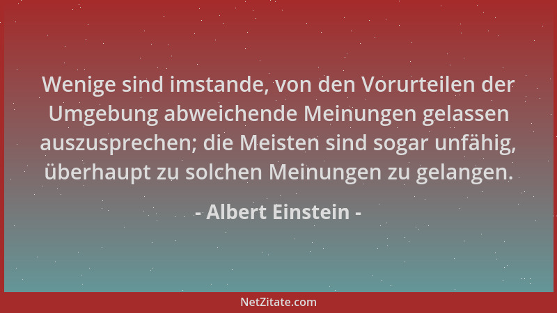 Albert Einstein - Wenige sind imstande, von den Vorurteilen der Umgebung abweichende Meinungen gelassen auszusprechen; die...