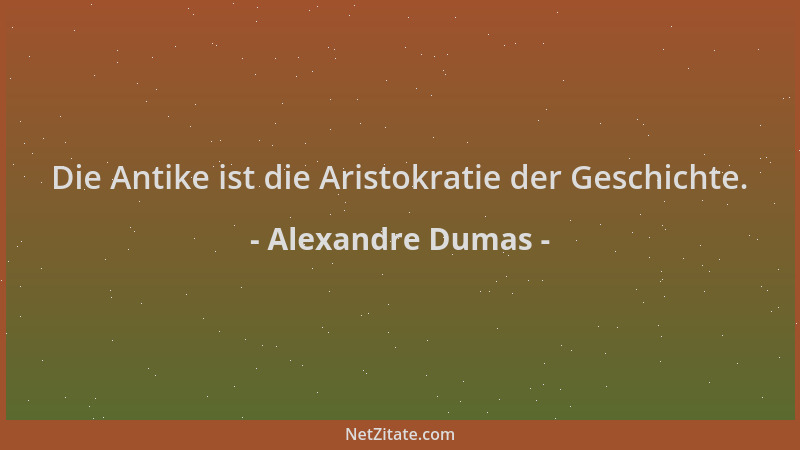 Alexandre Dumas - Die Antike ist die Aristokratie der Geschichte....